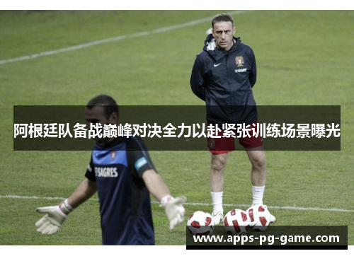 阿根廷队备战巅峰对决全力以赴紧张训练场景曝光 阿根廷队备战巅峰对决全力以赴紧张训练场景曝光