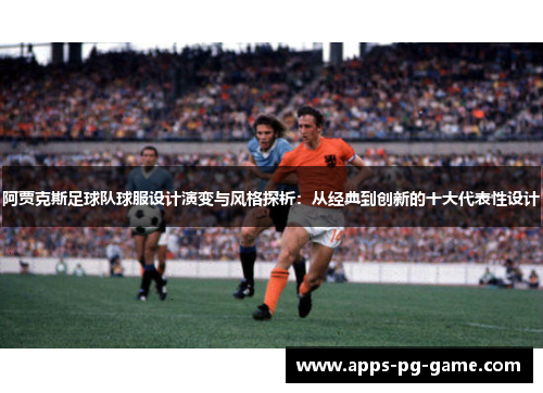 阿贾克斯足球队球服设计演变与风格探析：从经典到创新的十大代表性设计