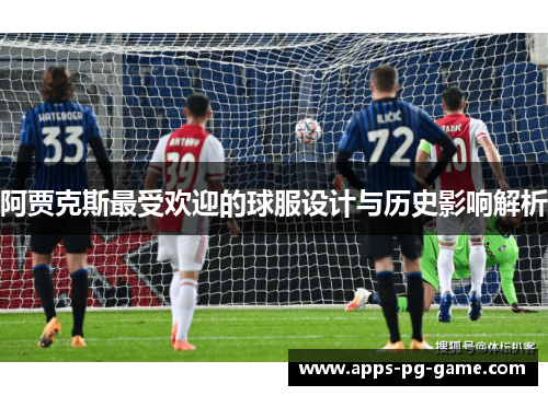 阿贾克斯最受欢迎的球服设计与历史影响解析 阿贾克斯最受欢迎的球服设计与历史影响解析