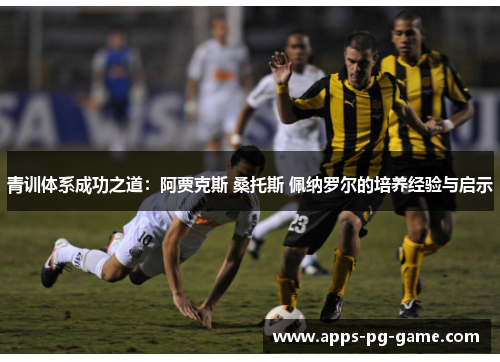 青训体系成功之道：阿贾克斯 桑托斯 佩纳罗尔的培养经验与启示