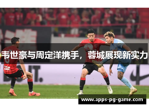 韦世豪与周定洋携手，蓉城展现新实力