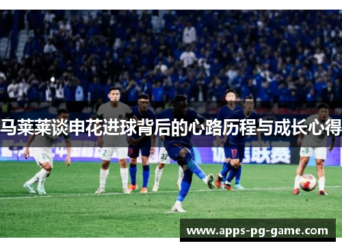 马莱莱谈申花进球背后的心路历程与成长心得 马莱莱谈申花进球背后的心路历程与成长心得