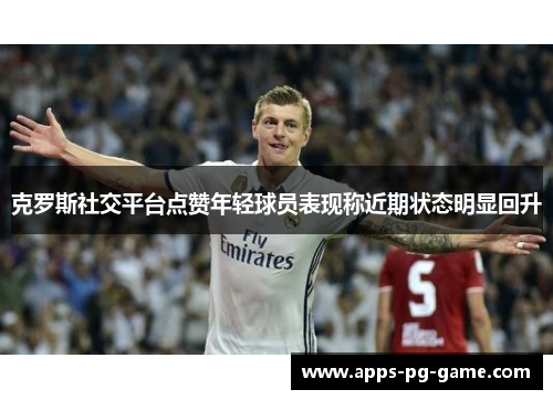 克罗斯社交平台点赞年轻球员表现称近期状态明显回升