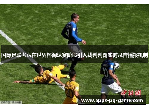 国际足联考虑在世界杯淘汰赛阶段引入裁判判罚实时录音播报机制