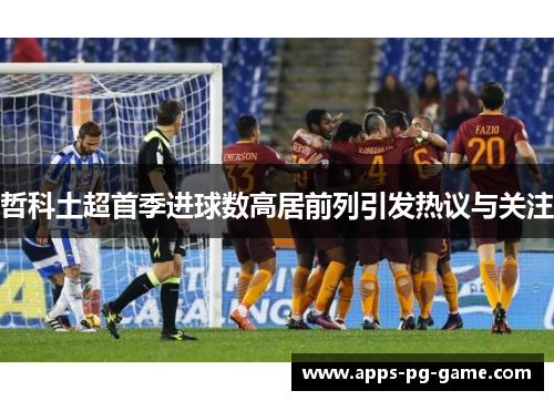 哲科土超首季进球数高居前列引发热议与关注