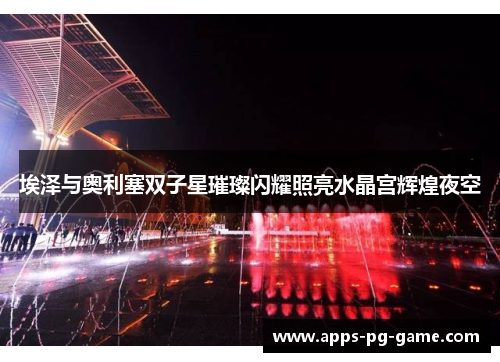 埃泽与奥利塞双子星璀璨闪耀照亮水晶宫辉煌夜空 埃泽与奥利塞双子星璀璨闪耀照亮水晶宫辉煌夜空
