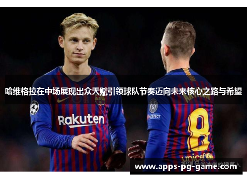 哈维格拉在中场展现出众天赋引领球队节奏迈向未来核心之路与希望 哈维格拉在中场展现出众天赋引领球队节奏迈向未来核心之路与希望