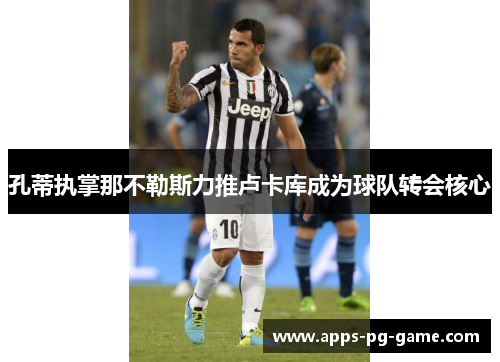 孔蒂执掌那不勒斯力推卢卡库成为球队转会核心